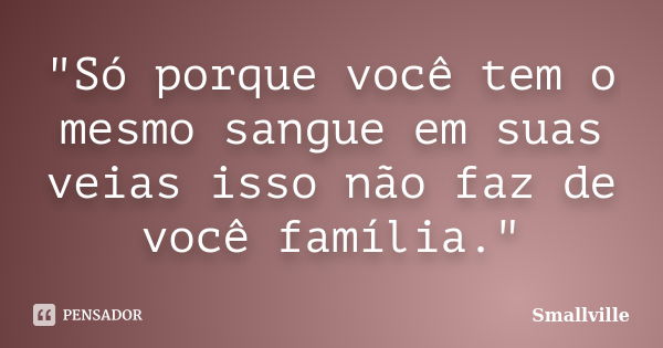 "Só porque você tem o mesmo sangue em suas veias isso não faz de você família."... Frase de Smallville.