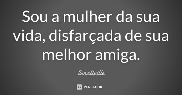 Sou a mulher da sua vida, disfarçada de sua melhor amiga.... Frase de (Smallville).