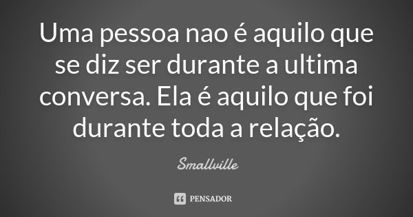 Uma pessoa nao é aquilo que se diz ser durante a ultima conversa. Ela é aquilo que foi durante toda a relação.... Frase de Smallville.