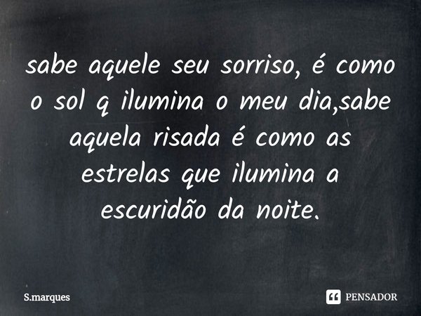 sabe aquele seu sorriso, é como o sol q ilumina o meu dia,sabe aquela risada é como as estrelas que ilumina a escuridão da noite.... Frase de S.marques.