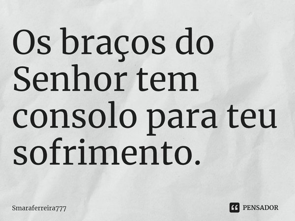 ⁠Os braços do Senhor tem consolo para teu sofrimento.... Frase de Smaraferreira777.