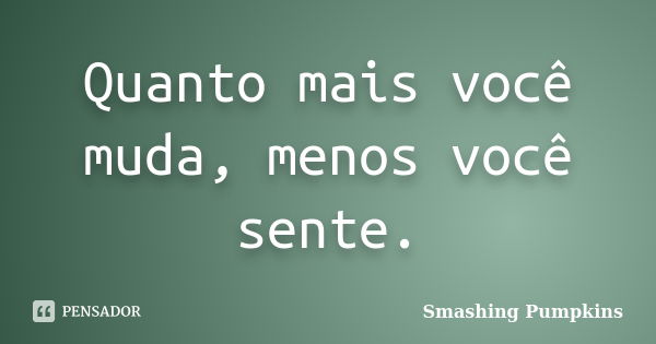 Quanto mais você muda, menos você sente.... Frase de Smashing Pumpkins.