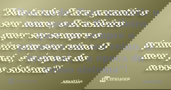 "Boa tarde. Para garantir o seu nome, o Brasileiro quer ser sempre o primeiro em seu reino. O meu pai, é a época do nosso sistema"!... Frase de SMatias.
