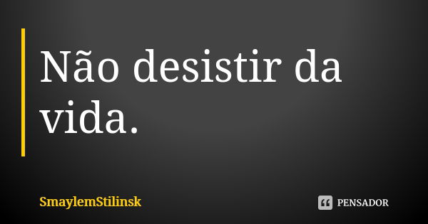 Não desistir da vida.... Frase de SmaylemStilinsk.