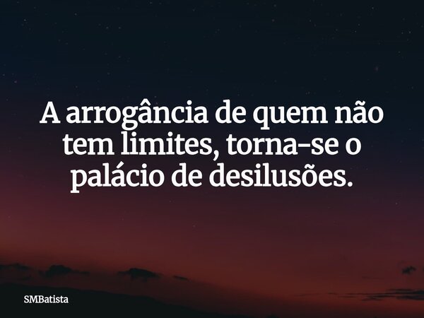 A arrogância de quem não tem limites, torna-se o palácio de desilusões.... Frase de SMBatista.