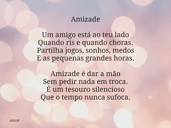 Amizade Um amigo está ao teu lado Quando ris e quando choras. Partilha jogos, sonhos, medos E as pequenas grandes horas. Amizade é dar a mão Sem pedir nada em t... Frase de smcst.