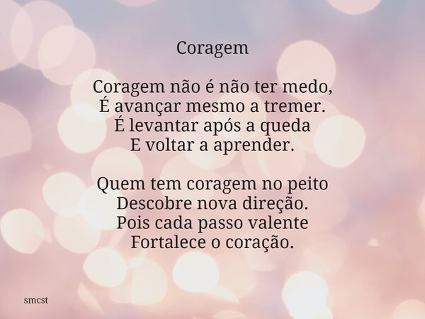 Coragem Coragem não é não ter medo, É avançar mesmo a tremer. É levantar após a queda E voltar a aprender. Quem tem coragem no peito Descobre nova direção. Pois... Frase de smcst.