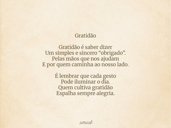 Gratidão Gratidão é saber dizer Um simples e sincero “obrigado”. Pelas mãos que nos ajudam E por quem caminha ao nosso lado. É lembrar que cada gesto Pode ilumi... Frase de smcst.