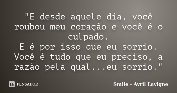"E desde aquele dia, você roubou meu coração e você é o culpado. E é por isso que eu sorrio. Você é tudo que eu preciso, a razão pela qual...eu sorrio.&quo... Frase de Smile - Avril Lavigne.