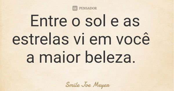 Entre o sol e as estrelas vi em você a maior beleza.... Frase de Smile Joe Meyer.