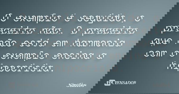 O exemplo é seguido, o preceito não. O preceito que não está em harmonia com o exemplo ensina a hipocrisia.... Frase de Smiles.
