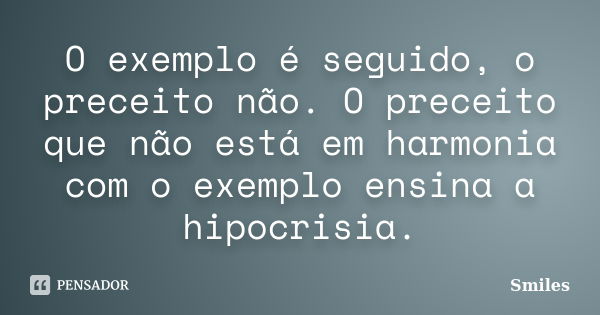 O exemplo é seguido, o preceito não. O preceito que não está em harmonia com o exemplo ensina a hipocrisia.... Frase de Smiles.