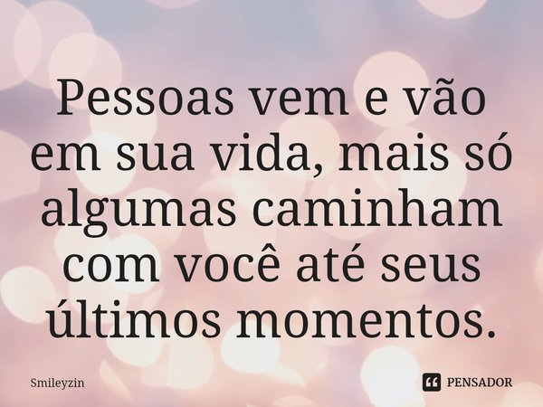 Pessoas vem e vão em sua vida, mais só algumas caminham com você até seus últimos momentos.... Frase de Smileyzin.