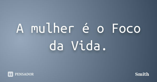 A mulher é o Foco da Vida.... Frase de Smith.