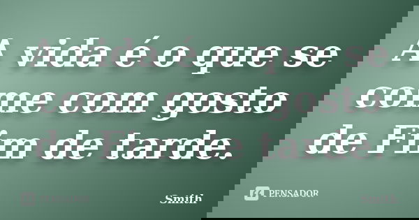 A vida é o que se come com gosto de Fim de tarde.... Frase de Smith.