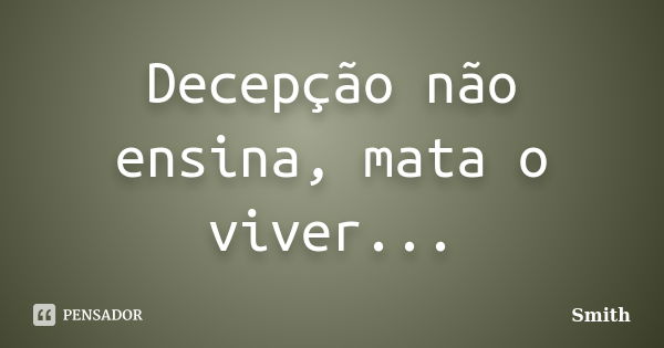 Decepção não ensina, mata o viver...... Frase de Smith.