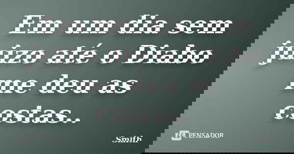 Em um dia sem juizo até o Diabo me deu as costas..... Frase de Smith.