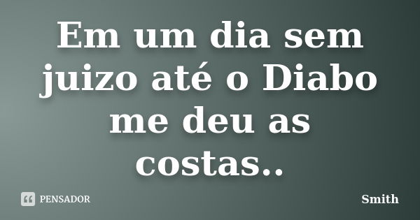 Em um dia sem juizo até o Diabo me deu as costas..... Frase de Smith.