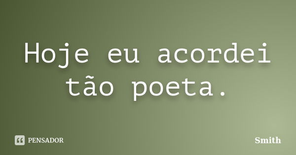 Hoje eu acordei tão poeta.... Frase de Smith.