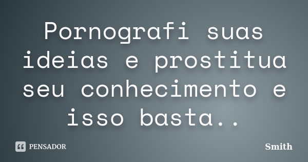 Pornografi suas ideias e prostitua seu conhecimento e isso basta..... Frase de Smith.