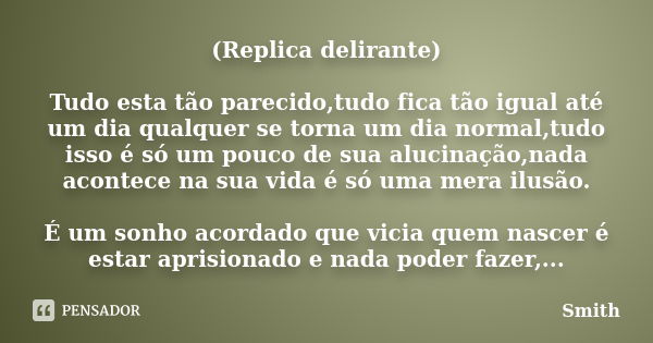 (Replica delirante) Tudo esta tão parecido,tudo fica tão igual até um dia qualquer se torna um dia normal,tudo isso é só um pouco de sua alucinação,nada acontec... Frase de Smith.