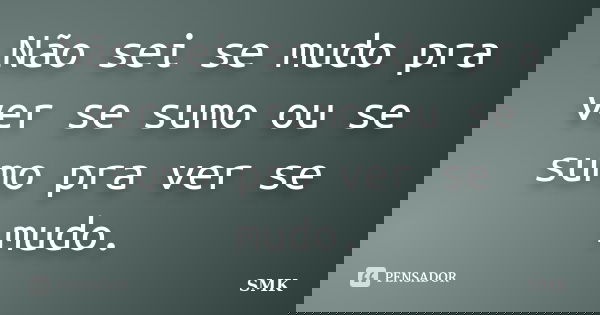 Não sei se mudo pra ver se sumo ou se sumo pra ver se mudo.... Frase de smk.