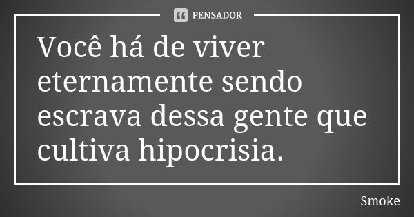 Você há de viver eternamente sendo escrava dessa gente que cultiva hipocrisia.... Frase de Smoke.