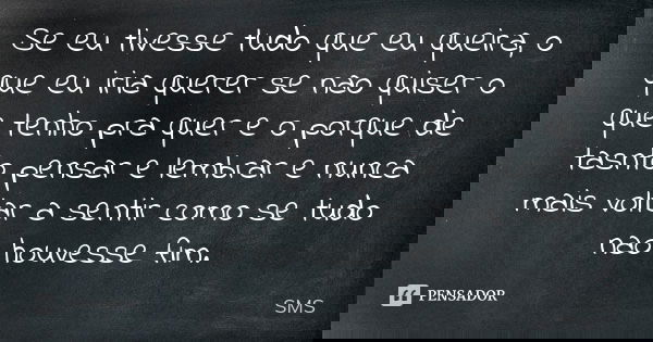 Se eu tivesse tudo que eu queira, o que eu iria querer se nao quiser o que tenho pra quer e o porque de tasnto pensar e lembrar e nunca mais voltar a sentir com... Frase de sms.