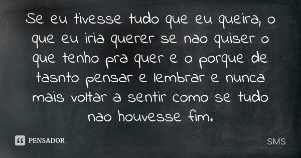 Se eu tivesse tudo que eu queira, o que eu iria querer se nao quiser o que tenho pra quer e o porque de tasnto pensar e lembrar e nunca mais voltar a sentir com... Frase de sms.