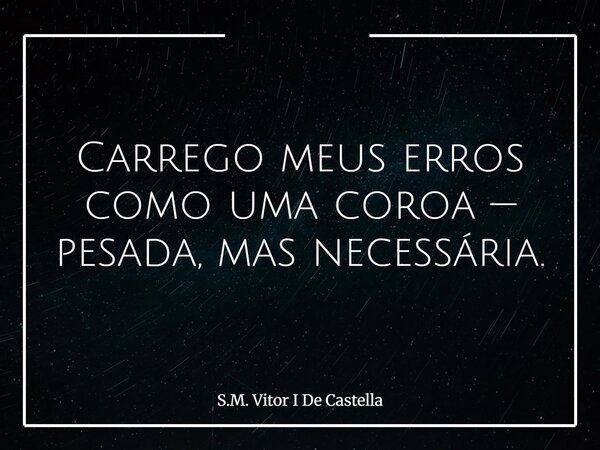 Carrego meus erros como uma coroa — pesada, mas necessária.... Frase de S.M. Vitor I De Castella.