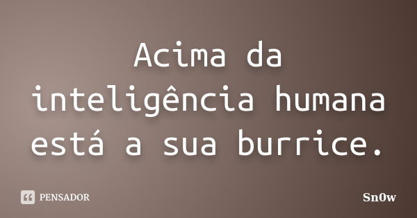 Acima da inteligência humana está a sua burrice.... Frase de Sn0w.