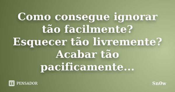 Como consegue ignorar tão facilmente? Esquecer tão livremente? Acabar tão pacificamente...... Frase de Sn0w.