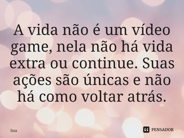 ⁠A vida não é um vídeo game, nela não há vida extra ou continue. Suas ações são únicas e não há como voltar atrás.... Frase de Snake Frost.