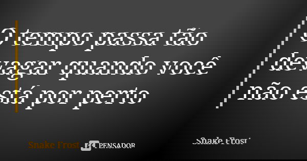 O tempo passa tão devagar quando você não está por perto... Frase de Snake Frost.