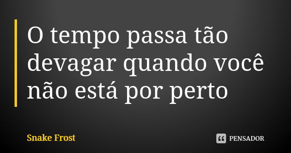 O tempo passa tão devagar quando você não está por perto... Frase de Snake Frost.