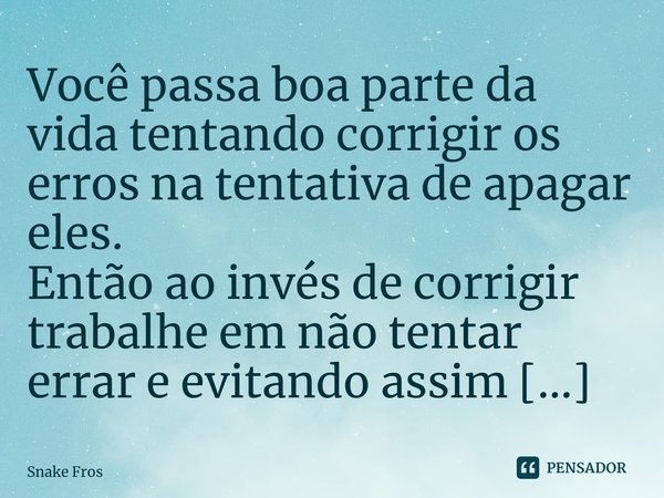 ⁠Você passa boa parte da vida tentando corrigir os erros na tentativa de apagar eles. Então ao invés de corrigir trabalhe em não tentar errar e evitando assim o... Frase de Snake Frost.