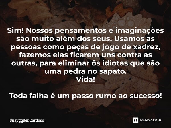 Sim! Nossos pensamentos e imaginações são muito além dos seus. Usamos as pessoas como peças de jogo de xadrez, fazemos elas ficarem uns contra as outras, para e... Frase de Snaygguer Cardoso.