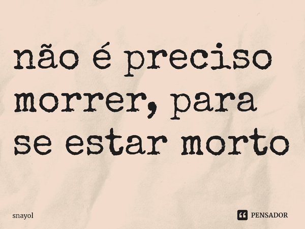 ⁠não é preciso morrer, para se estar morto... Frase de snayol.