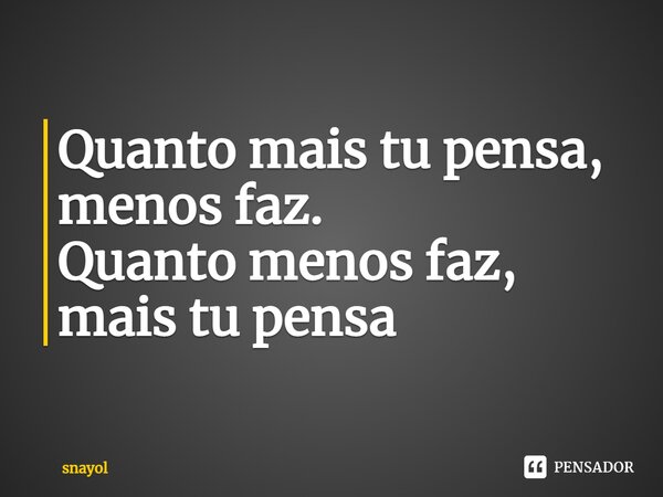 Quanto mais tu pensa, menos faz. Quanto menos faz, mais tu pensa⁠... Frase de snayol.