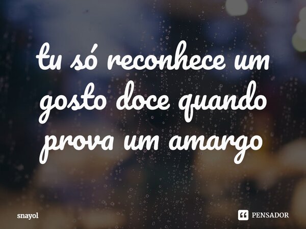 ⁠tu só reconhece um gosto doce quando prova um amargo... Frase de snayol.