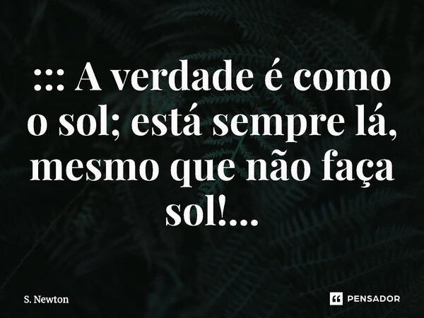 ⁠::: A verdade é como o sol; está sempre lá, mesmo que não faça sol!...... Frase de S. Newton.