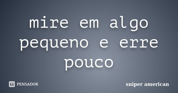 mire em algo pequeno e erre pouco... Frase de sniper american.