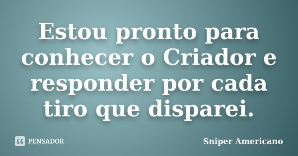 Estou pronto para conhecer o Criador e responder por cada tiro que disparei.... Frase de Sniper Americano.