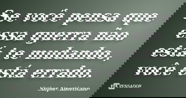 Se você pensa que essa guerra não está te mudando, você está errado.... Frase de Sniper Americano.