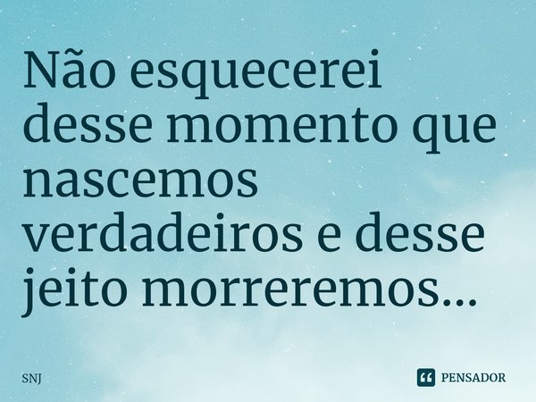 ⁠Não esquecerei desse momento que nascemos verdadeiros e desse jeito morreremos...... Frase de snj.