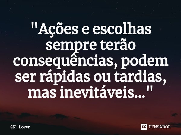 "Ações e escolhas sempre terão consequências, podem ser rápidas ou tardias, mas inevitáveis..."... Frase de SN_Lover.