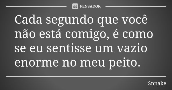 Cada segundo que você não está comigo, é como se eu sentisse um vazio enorme no meu peito.... Frase de Snnake.