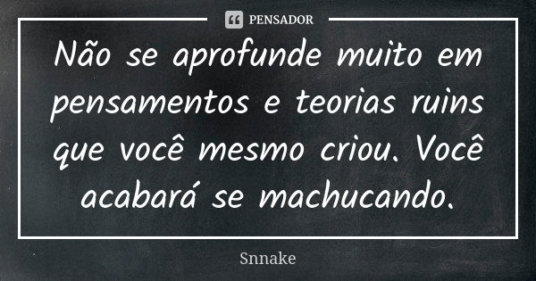 Não se aprofunde muito em pensamentos e teorias ruins que você mesmo criou. Você acabará se machucando.... Frase de Snnake.