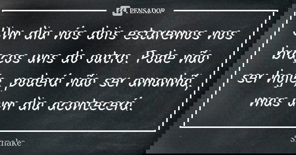 Um dia nós dois estaremos nos braços uns do outro. Pode não ser hoje, poderá não ser amanhã, mas um dia acontecerá.... Frase de Snnake.