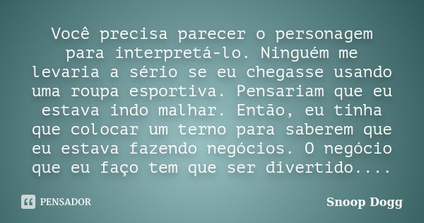 Você precisa parecer o personagem para interpretá-lo. Ninguém me levaria a sério se eu chegasse usando uma roupa esportiva. Pensariam que eu estava indo malhar.... Frase de Snoop Dogg.